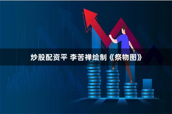 炒股配资平 李苦禅绘制《祭物图》