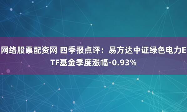 网络股票配资网 四季报点评：易方达中证绿色电力ETF基金季度涨幅-0.93%