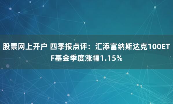 股票网上开户 四季报点评：汇添富纳斯达克100ETF基金季度涨幅1.15%