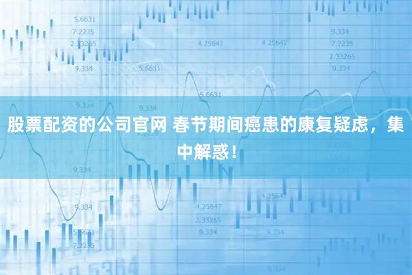股票配资的公司官网 春节期间癌患的康复疑虑，集中解惑！