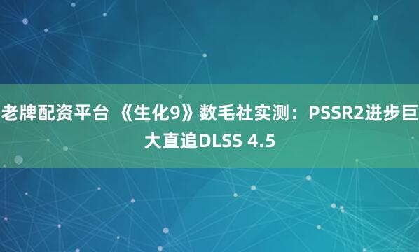 老牌配资平台 《生化9》数毛社实测:PSSR2进步巨大直追DLSS 4.5