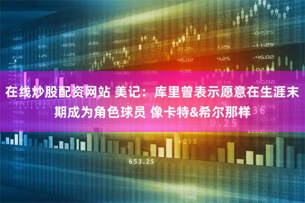 在线炒股配资网站 美记：库里曾表示愿意在生涯末期成为角色球员 像卡特&希尔那样