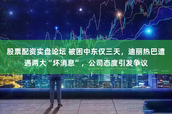 股票配资实盘论坛 被困中东仅三天，迪丽热巴遭遇两大“坏消息”，公司态度引发争议