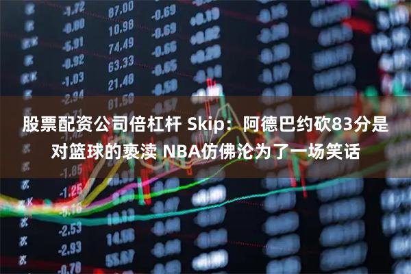 股票配资公司倍杠杆 Skip：阿德巴约砍83分是对篮球的亵渎 NBA仿佛沦为了一场笑话