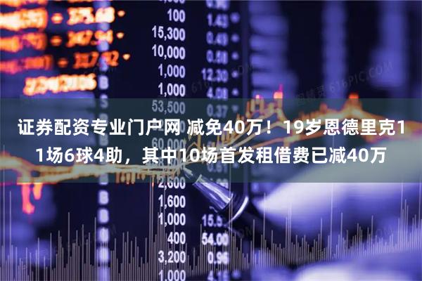 证券配资专业门户网 减免40万！19岁恩德里克11场6球4助，其中10场首发租借费已减40万