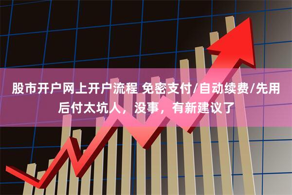 股市开户网上开户流程 免密支付/自动续费/先用后付太坑人,没事,有新建议了
