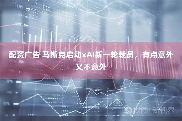 配资广告 马斯克启动xAI新一轮裁员，有点意外又不意外