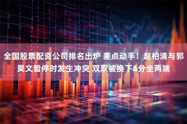 全国股票配资公司排名出炉 差点动手！赵柏清与郭昊文暂停时发生冲突 双双被换下&分坐两端