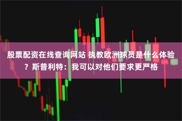 股票配资在线查询网站 执教欧洲球员是什么体验？斯普利特：我可以对他们要求更严格
