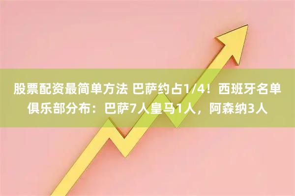 股票配资最简单方法 巴萨约占1/4!西班牙名单俱乐部分布:巴萨7人皇马1人,阿森纳3人