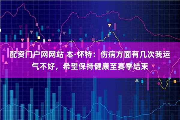 配资门户网网站 本·怀特:伤病方面有几次我运气不好,希望保持健康至赛季结束