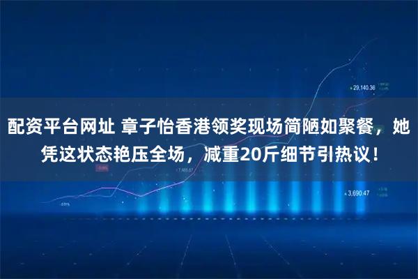 配资平台网址 章子怡香港领奖现场简陋如聚餐,她凭这状态艳压全场,减重20斤细节引热议!