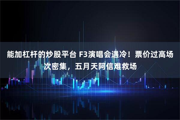 能加杠杆的炒股平台 F3演唱会遇冷!票价过高场次密集,五月天阿信难救场