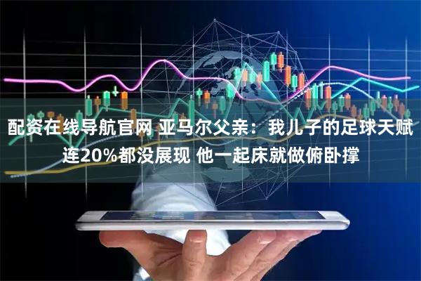 配资在线导航官网 亚马尔父亲:我儿子的足球天赋连20%都没展现 他一起床就做俯卧撑