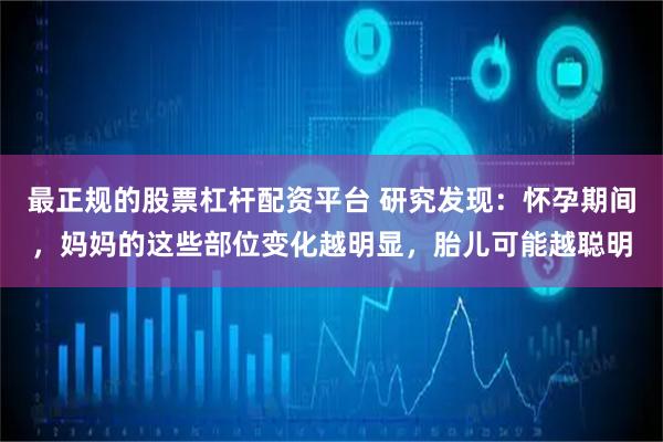 最正规的股票杠杆配资平台 研究发现：怀孕期间，妈妈的这些部位变化越明显，胎儿可能越聪明