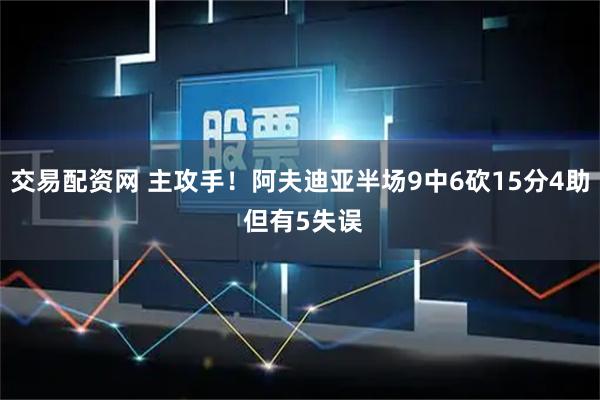 交易配资网 主攻手！阿夫迪亚半场9中6砍15分4助 但有5失误