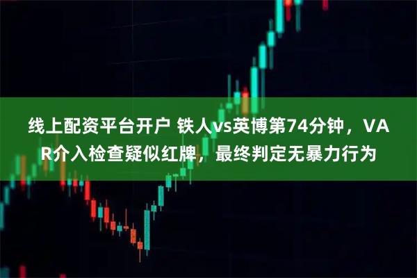 线上配资平台开户 铁人vs英博第74分钟，VAR介入检查疑似红牌，最终判定无暴力行为