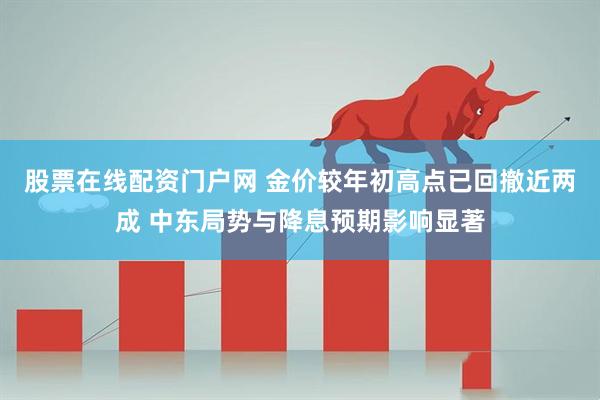 股票在线配资门户网 金价较年初高点已回撤近两成 中东局势与降息预期影响显著