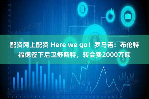 配资网上配资 Here we go！罗马诺：布伦特福德签下后卫舒斯特，转会费2000万欧