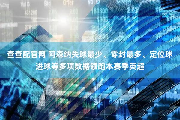 查查配官网 阿森纳失球最少、零封最多、定位球进球等多项数据领跑本赛季英超