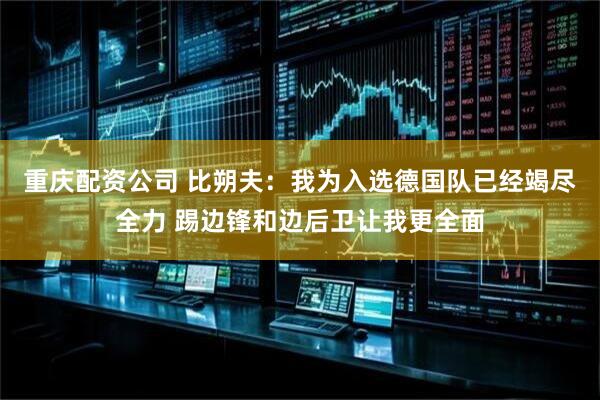 重庆配资公司 比朔夫：我为入选德国队已经竭尽全力 踢边锋和边后卫让我更全面