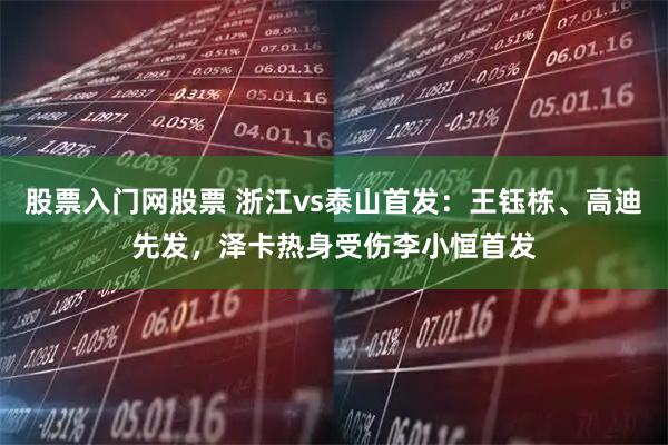 股票入门网股票 浙江vs泰山首发：王钰栋、高迪先发，泽卡热身受伤李小恒首发