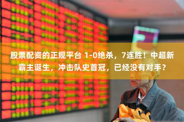 股票配资的正规平台 1-0绝杀，7连胜！中超新霸主诞生，冲击队史首冠，已经没有对手？