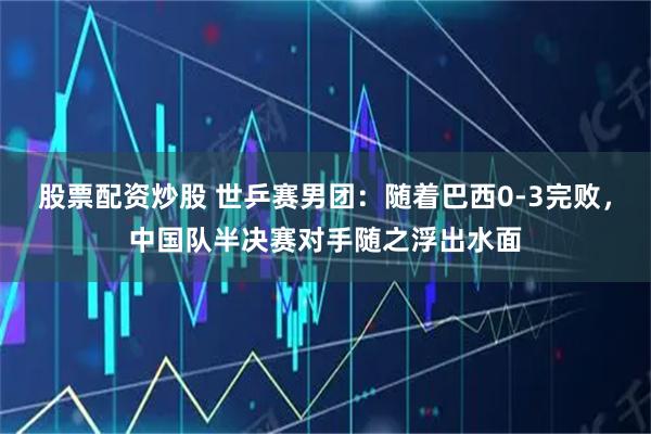 股票配资炒股 世乒赛男团:随着巴西0-3完败,中国队半决赛对手随之浮出水面