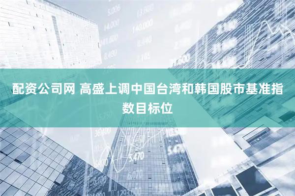 配资公司网 高盛上调中国台湾和韩国股市基准指数目标位