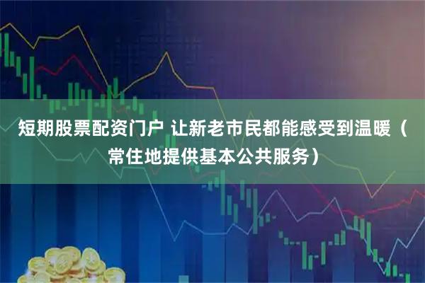 短期股票配资门户 让新老市民都能感受到温暖（常住地提供基本公共服务）