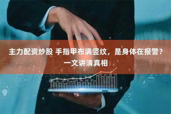 主力配资炒股 手指甲布满竖纹，是身体在报警？一文讲清真相