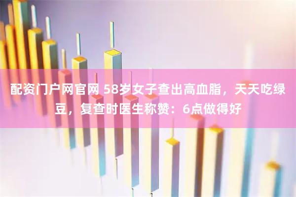 配资门户网官网 58岁女子查出高血脂，天天吃绿豆，复查时医生称赞：6点做得好