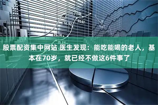 股票配资集中网站 医生发现：能吃能喝的老人，基本在70岁，就已经不做这6件事了