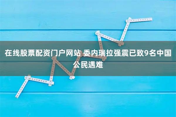 在线股票配资门户网站 委内瑞拉强震已致9名中国公民遇难