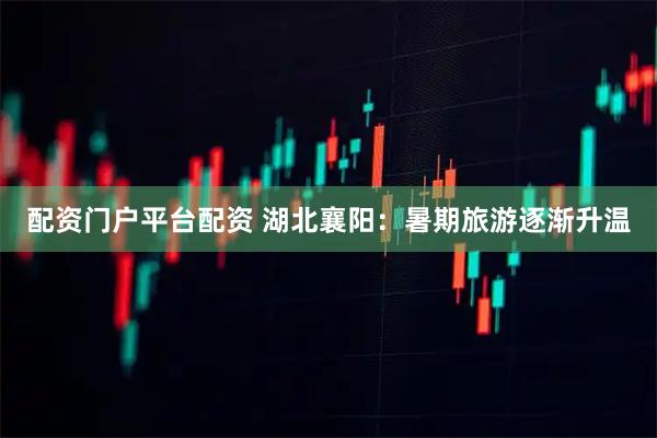 配资门户平台配资 湖北襄阳：暑期旅游逐渐升温
