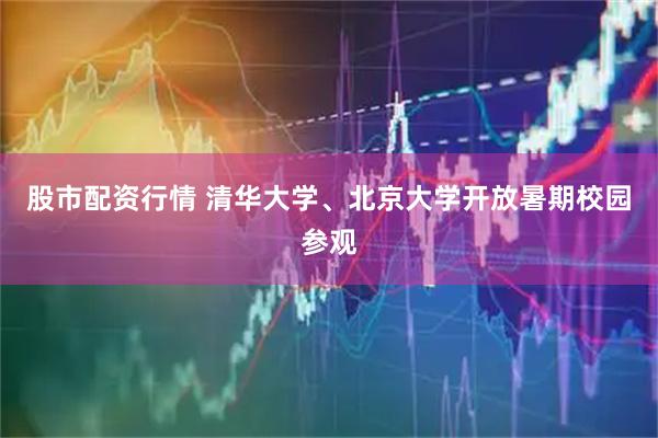 股市配资行情 清华大学、北京大学开放暑期校园参观