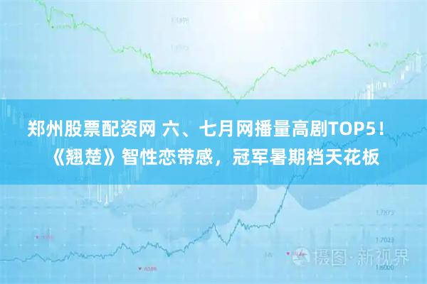 郑州股票配资网 六、七月网播量高剧TOP5！ 《翘楚》智性恋带感，冠军暑期档天花板