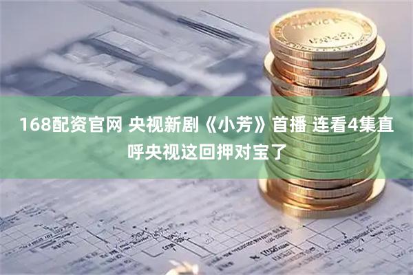 168配资官网 央视新剧《小芳》首播 连看4集直呼央视这回押对宝了
