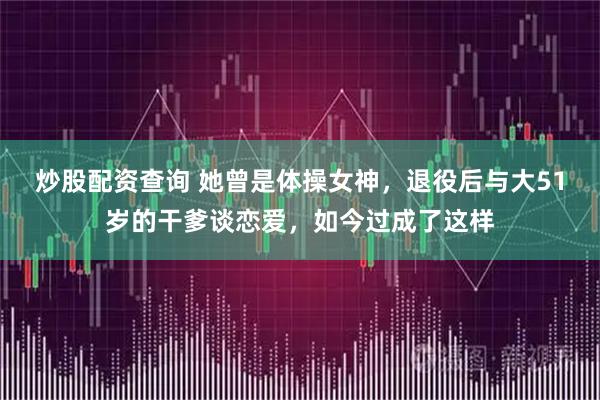 炒股配资查询 她曾是体操女神，退役后与大51岁的干爹谈恋爱，如今过成了这样