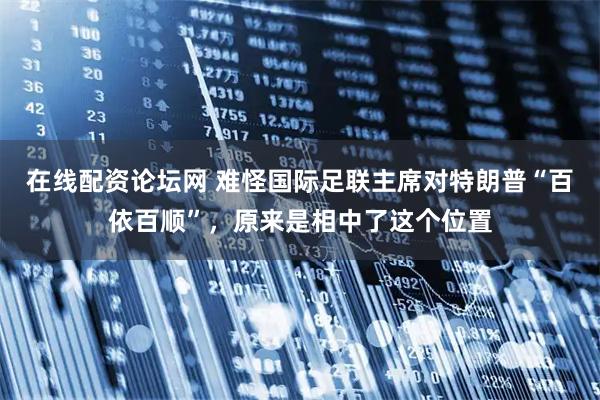 在线配资论坛网 难怪国际足联主席对特朗普“百依百顺”，原来是相中了这个位置